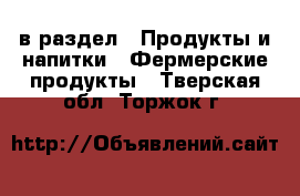  в раздел : Продукты и напитки » Фермерские продукты . Тверская обл.,Торжок г.